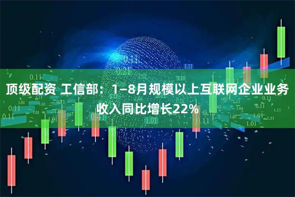 顶级配资 工信部：1—8月规模以上互联网企业业务收入同比增长22%