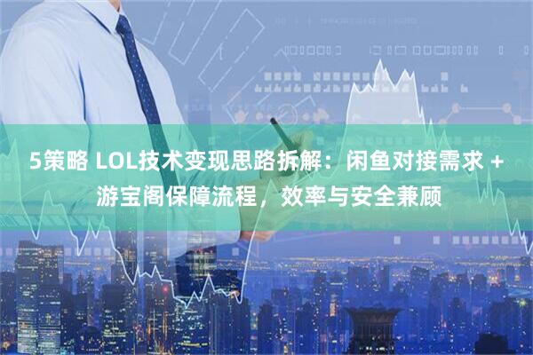 5策略 LOL技术变现思路拆解：闲鱼对接需求 + 游宝阁保障流程，效率与安全兼顾