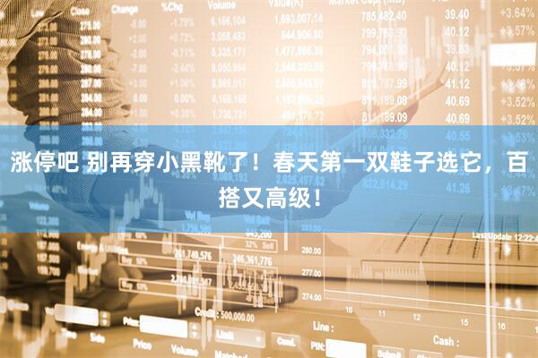 涨停吧 别再穿小黑靴了！春天第一双鞋子选它，百搭又高级！