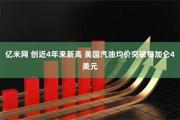 亿米网 创近4年来新高 美国汽油均价突破每加仑4美元