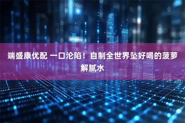 端盛康优配 一口沦陷！自制全世界坠好喝的菠萝解腻水