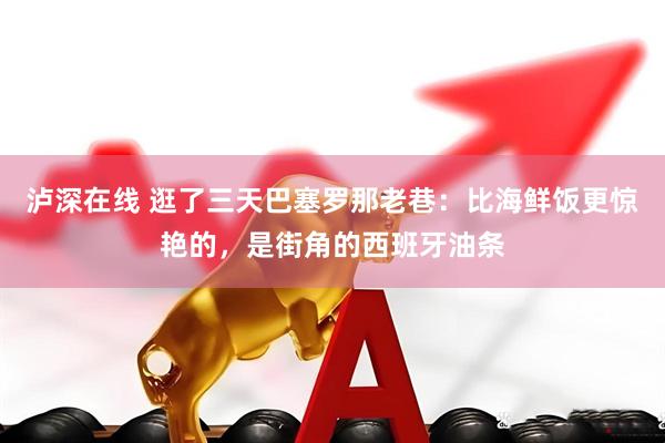 泸深在线 逛了三天巴塞罗那老巷：比海鲜饭更惊艳的，是街角的西班牙油条
