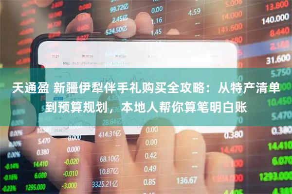 天通盈 新疆伊犁伴手礼购买全攻略：从特产清单到预算规划，本地人帮你算笔明白账