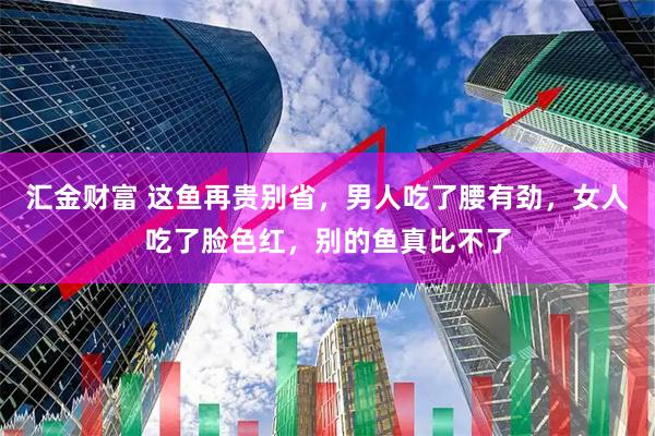 汇金财富 这鱼再贵别省，男人吃了腰有劲，女人吃了脸色红，别的鱼真比不了