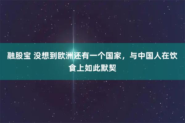 融股宝 没想到欧洲还有一个国家，与中国人在饮食上如此默契