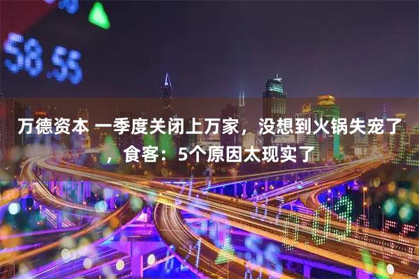 万德资本 一季度关闭上万家，没想到火锅失宠了，食客：5个原因太现实了