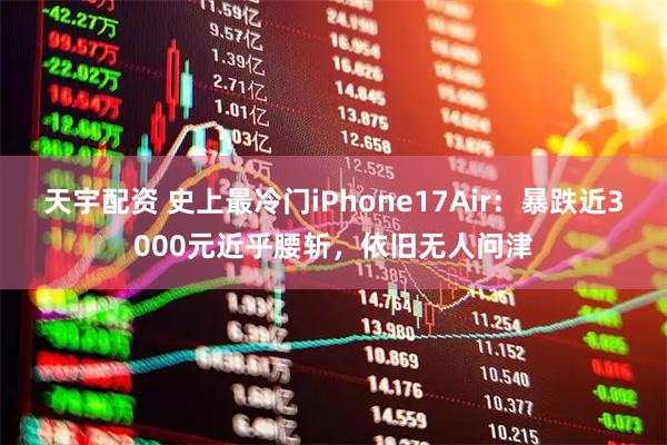 天宇配资 史上最冷门iPhone17Air：暴跌近3000元近乎腰斩，依旧无人问津