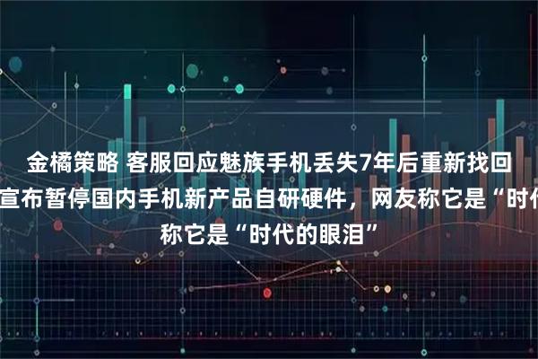 金橘策略 客服回应魅族手机丢失7年后重新找回，官微曾宣布暂停国内手机新产品自研硬件，网友称它是“时代的眼泪”