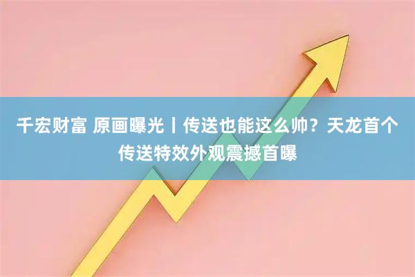 千宏财富 原画曝光丨传送也能这么帅？天龙首个传送特效外观震撼首曝