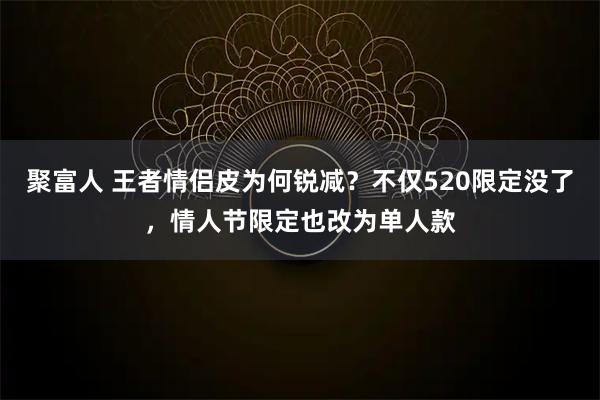 聚富人 王者情侣皮为何锐减？不仅520限定没了，情人节限定也改为单人款