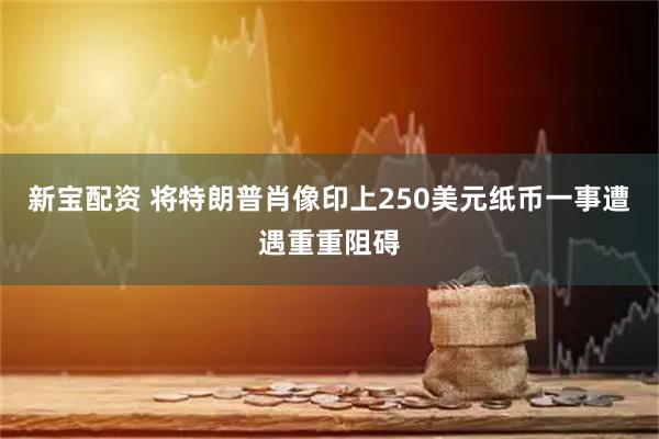 新宝配资 将特朗普肖像印上250美元纸币一事遭遇重重阻碍