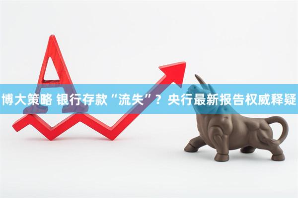 博大策略 银行存款“流失”？央行最新报告权威释疑