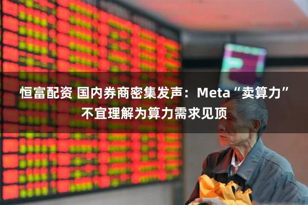 恒富配资 国内券商密集发声：Meta“卖算力”不宜理解为算力需求见顶